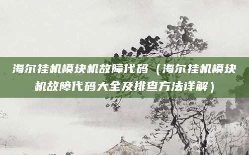 海尔挂机模块机故障代码（海尔挂机模块机故障代码大全及排查方法详解）