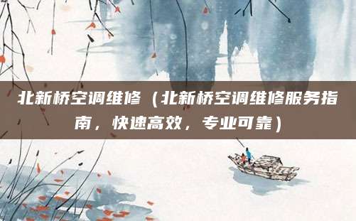 北新桥空调维修（北新桥空调维修服务指南，快速高效，专业可靠）
