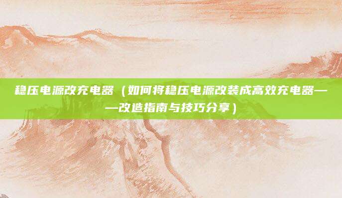 稳压电源改充电器（如何将稳压电源改装成高效充电器——改造指南与技巧分享）