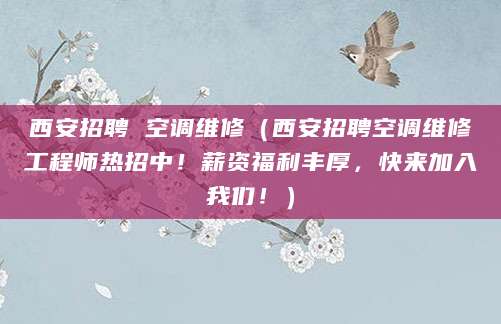 西安招聘 空调维修（西安招聘空调维修工程师热招中！薪资福利丰厚，快来加入我们！）