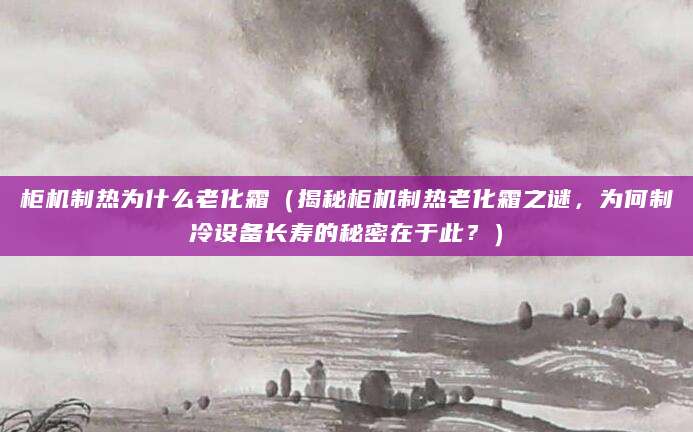 柜机制热为什么老化霜（揭秘柜机制热老化霜之谜，为何制冷设备长寿的秘密在于此？）