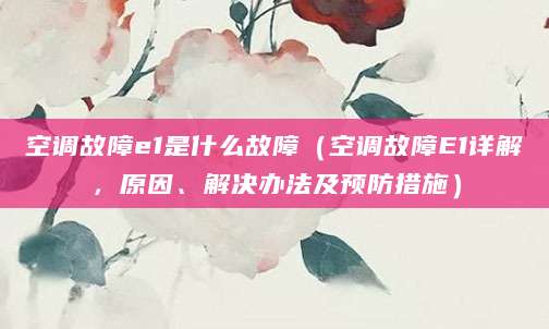 空调故障e1是什么故障（空调故障E1详解，原因、解决办法及预防措施）