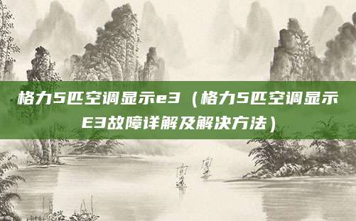 格力5匹空调显示e3（格力5匹空调显示E3故障详解及解决方法）