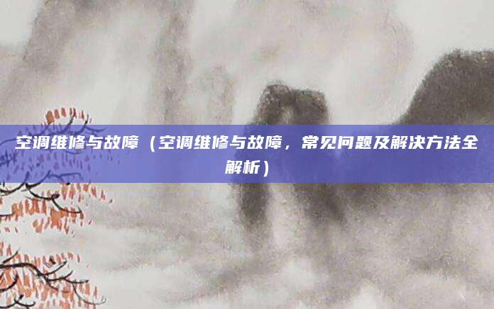 空调维修与故障（空调维修与故障，常见问题及解决方法全解析）