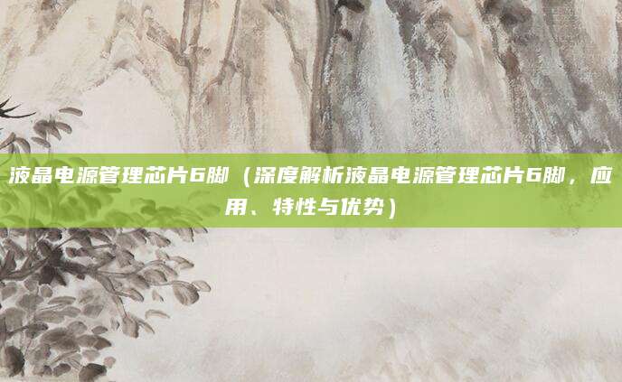 液晶电源管理芯片6脚（深度解析液晶电源管理芯片6脚，应用、特性与优势）