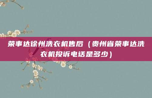 荣事达徐州洗衣机售后（贵州省荣事达洗衣机投诉电话是多少）