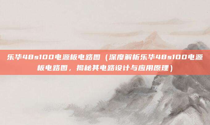 乐华48s100电源板电路图（深度解析乐华48s100电源板电路图，揭秘其电路设计与应用原理）