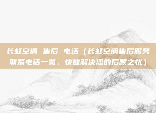 长虹空调 售后 电话（长虹空调售后服务联系电话一览，快速解决您的后顾之忧）