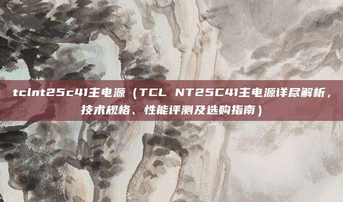tclnt25c41主电源（TCL NT25C41主电源详尽解析，技术规格、性能评测及选购指南）