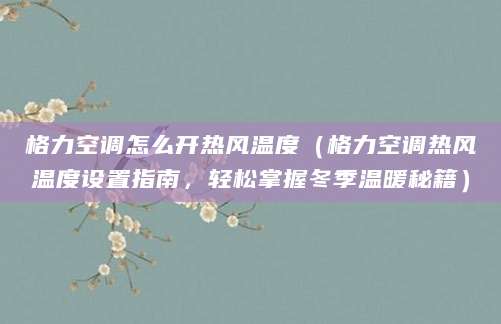 格力空调怎么开热风温度（格力空调热风温度设置指南，轻松掌握冬季温暖秘籍）