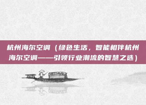 杭州海尔空调（绿色生活，智能相伴杭州海尔空调——引领行业潮流的智慧之选）