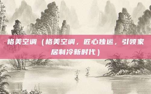 格美空调（格美空调，匠心独运，引领家居制冷新时代）