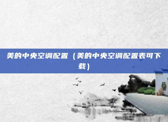 美的中央空调配置（美的中央空调配置表可下载）