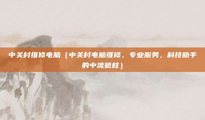 中关村维修电脑(中关村电脑维修,专业服务,科技助手的中流砥柱)