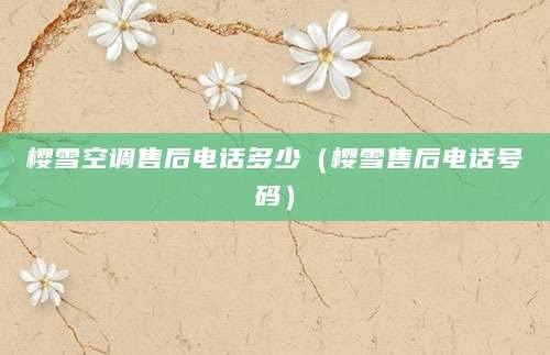 樱雪空调售后电话多少（樱雪售后电话号码）