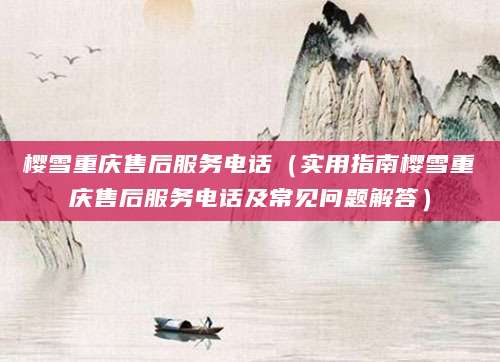 樱雪重庆售后服务电话(实用指南樱雪重庆售后服务电话及常见问题解答)