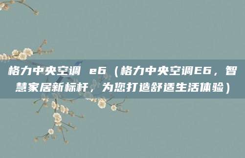 格力中央空调 e6（格力中央空调E6，智慧家居新标杆，为您打造舒适生活体验）