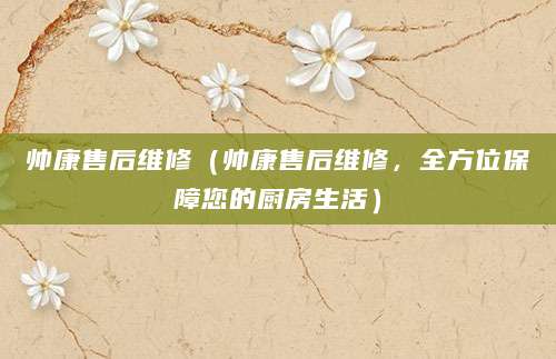 帅康售后维修（帅康售后维修，全方位保障您的厨房生活）