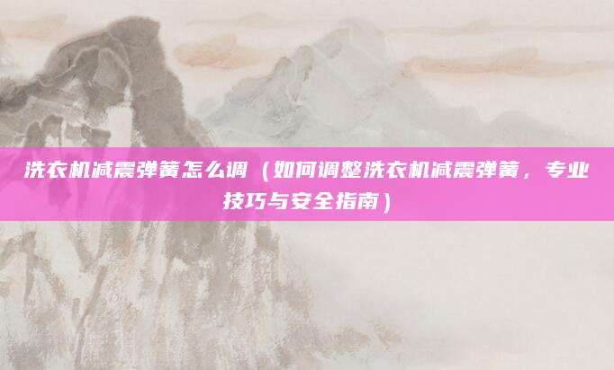 洗衣机减震弹簧怎么调（如何调整洗衣机减震弹簧，专业技巧与安全指南）
