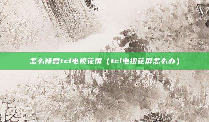 怎么修复tcl电视花屏（tcl电视花屏怎么办）
