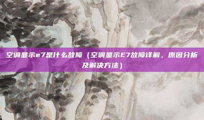空调显示e7是什么故障（空调显示E7故障详解，原因分析及解决方法）