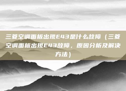 三菱空调面板出现E43是什么故障（三菱空调面板出现E43故障，原因分析及解决方法）