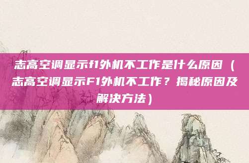 志高空调显示f1外机不工作是什么原因（志高空调显示F1外机不工作？揭秘原因及解决方法）