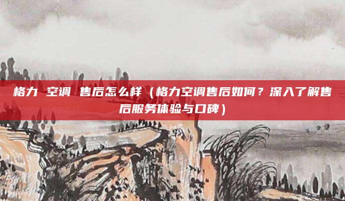 格力 空调 售后怎么样（格力空调售后如何？深入了解售后服务体验与口碑）