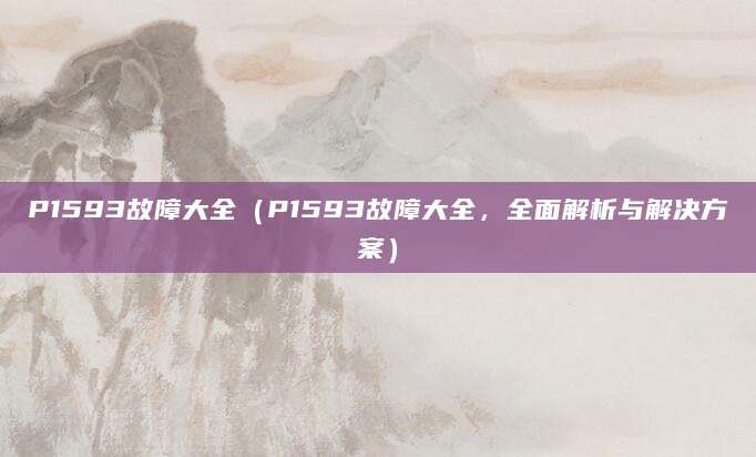 P1593故障大全（P1593故障大全，全面解析与解决方案）