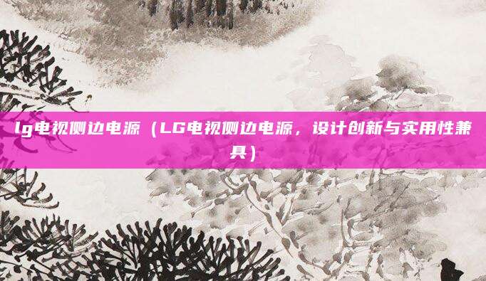 lg电视侧边电源（LG电视侧边电源，设计创新与实用性兼具）