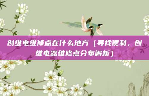 创维电维修点在什么地方（寻找便利，创维电器维修点分布解析）