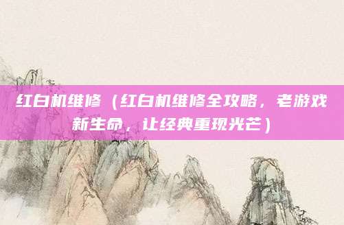 红白机维修（红白机维修全攻略，老游戏新生命，让经典重现光芒）