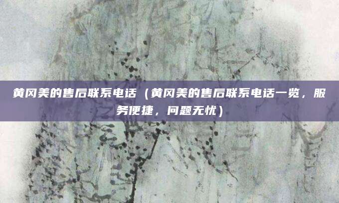 黄冈美的售后联系电话（黄冈美的售后联系电话一览，服务便捷，问题无忧）