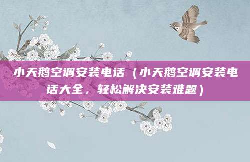 小天鹅空调安装电话（小天鹅空调安装电话大全，轻松解决安装难题）