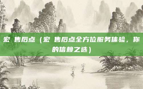 宏碁售后点（宏碁售后点全方位服务体验，你的信赖之选）