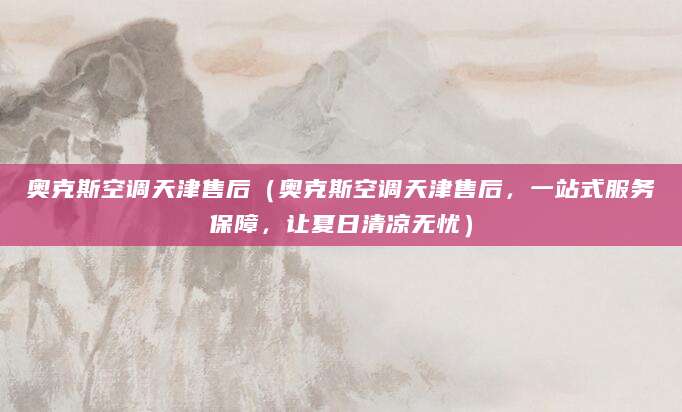 奥克斯空调天津售后（奥克斯空调天津售后，一站式服务保障，让夏日清凉无忧）