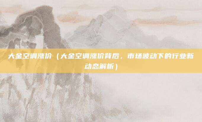 大金空调涨价（大金空调涨价背后，市场波动下的行业新动态解析）