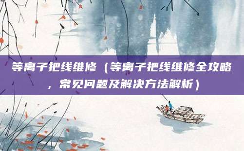 等离子把线维修（等离子把线维修全攻略，常见问题及解决方法解析）