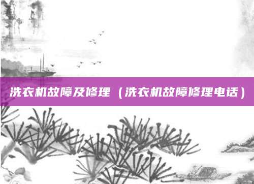 洗衣机故障及修理（洗衣机故障修理电话）