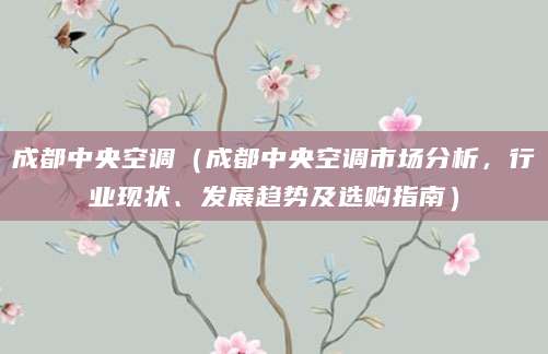 成都中央空调（成都中央空调市场分析，行业现状、发展趋势及选购指南）