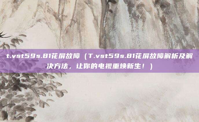 t.vst59s.81花屏故障（T.vst59s.81花屏故障解析及解决方法，让你的电视重焕新生！）