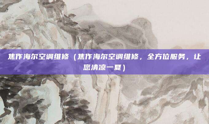 焦作海尔空调维修（焦作海尔空调维修，全方位服务，让您清凉一夏）
