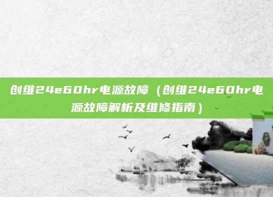 创维24e60hr电源故障（创维24e60hr电源故障解析及维修指南）