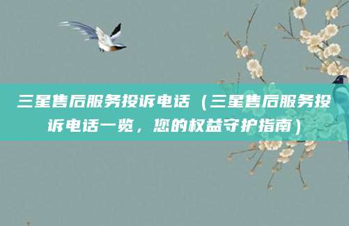 三星售后服务投诉电话（三星售后服务投诉电话一览，您的权益守护指南）