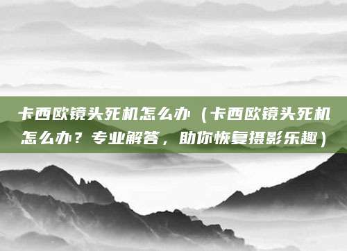 卡西欧镜头死机怎么办（卡西欧镜头死机怎么办？专业解答，助你恢复摄影乐趣）