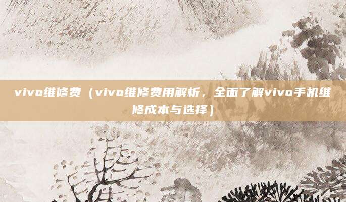 vivo维修费（vivo维修费用解析，全面了解vivo手机维修成本与选择）