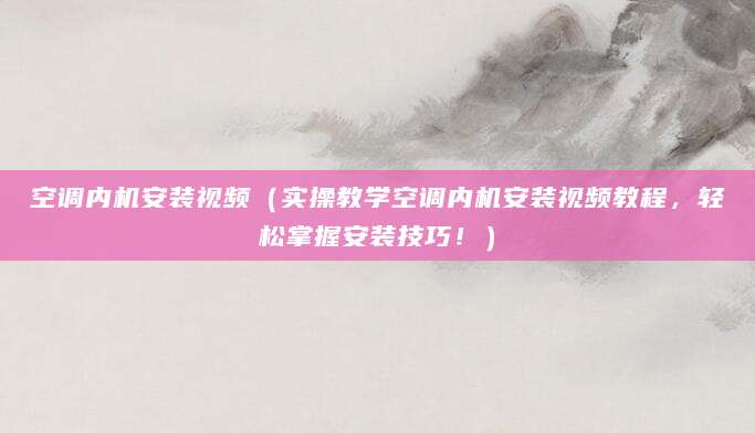 空调内机安装视频（实操教学空调内机安装视频教程，轻松掌握安装技巧！）