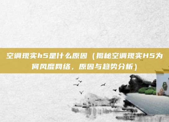 空调现实h5是什么原因（揭秘空调现实H5为何风靡网络，原因与趋势分析）