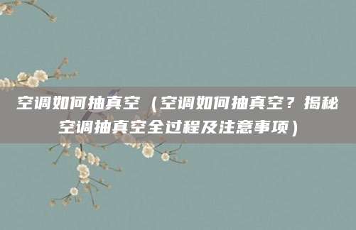 空调如何抽真空（空调如何抽真空？揭秘空调抽真空全过程及注意事项）