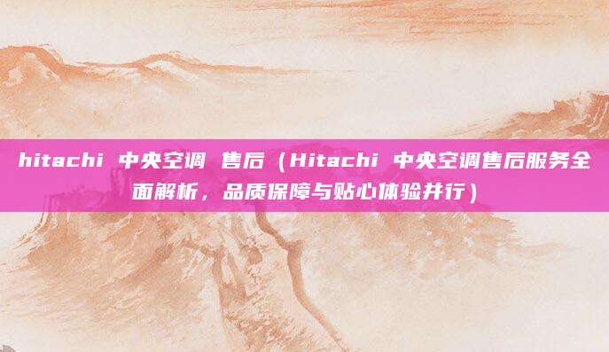 hitachi 中央空调 售后（Hitachi 中央空调售后服务全面解析，品质保障与贴心体验并行）